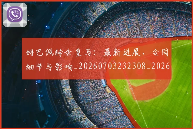 姆巴佩转会皇马：最新进展、合同细节与影响_20260703232308_20260720190907