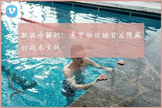 数据帝解析：意甲助攻榜背后隐藏的战术玄机