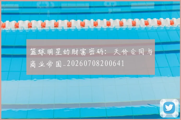 篮球明星的财富密码：天价合同与商业帝国_20260708200641