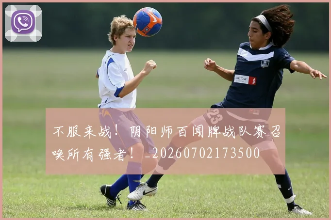 不服来战！阴阳师百闻牌战队赛召唤所有强者！_20260702173500