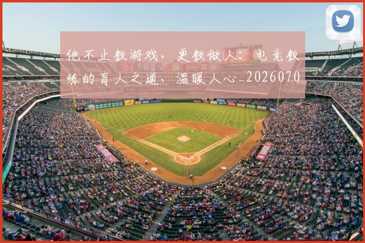 他不止教游戏，更教做人：电竞教练的育人之道，温暖人心_20260707143356_20260718202616