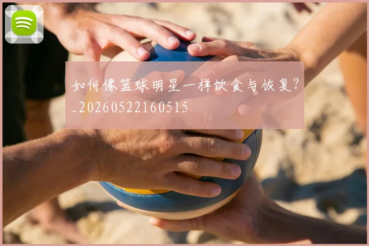 如何像篮球明星一样饮食与恢复？_20260522160515