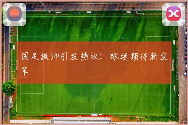 国足换帅引发热议：球迷期待新变革