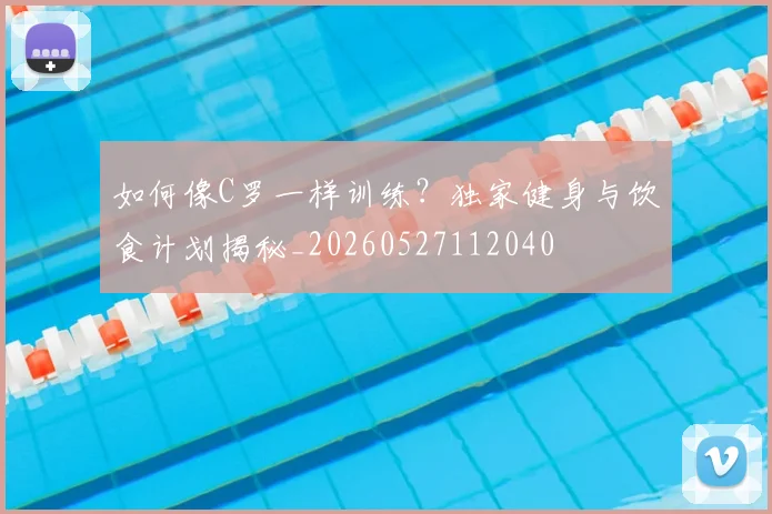 如何像C罗一样训练?独家健身与饮食计划揭秘_20260527112040