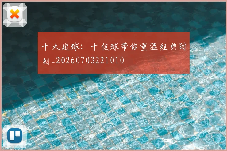十大进球：十佳球带你重温经典时刻_20260703221010