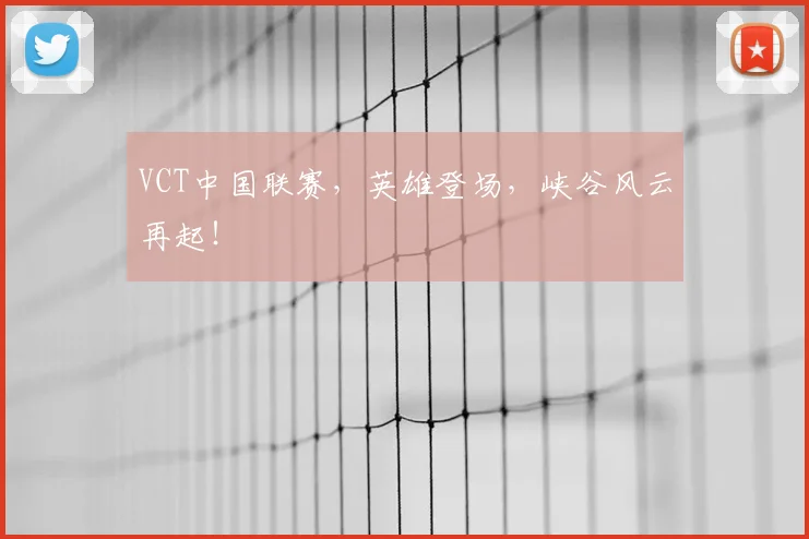 VCT中国联赛,英雄登场,峡谷风云再起!