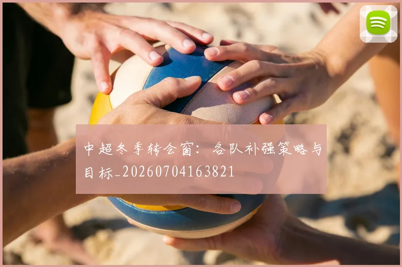 中超冬季转会窗:各队补强策略与目标_20260704163821