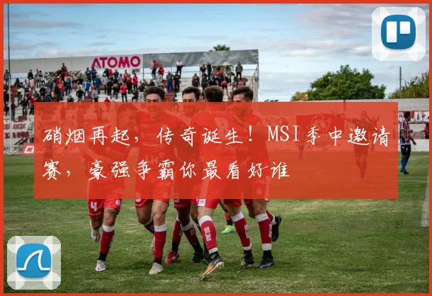 硝烟再起，传奇诞生！MSI季中邀请赛，豪强争霸你最看好谁