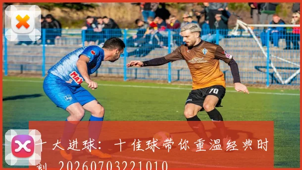 十大进球：十佳球带你重温经典时刻_20260703221010