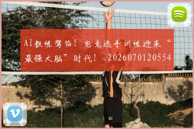 AI教练驾临！电竞选手训练迎来“最强大脑”时代！_20260701205549_20260712042244