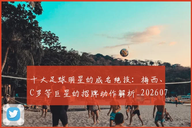 十大足球明星的成名绝技：梅西、C罗等巨星的招牌动作解析_20260718202935