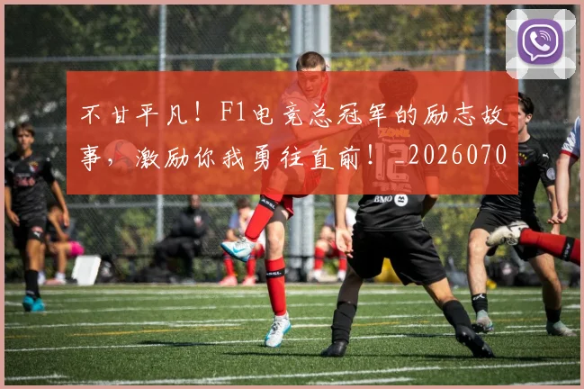 不甘平凡！F1电竞总冠军的励志故事，激励你我勇往直前！_20260702173607