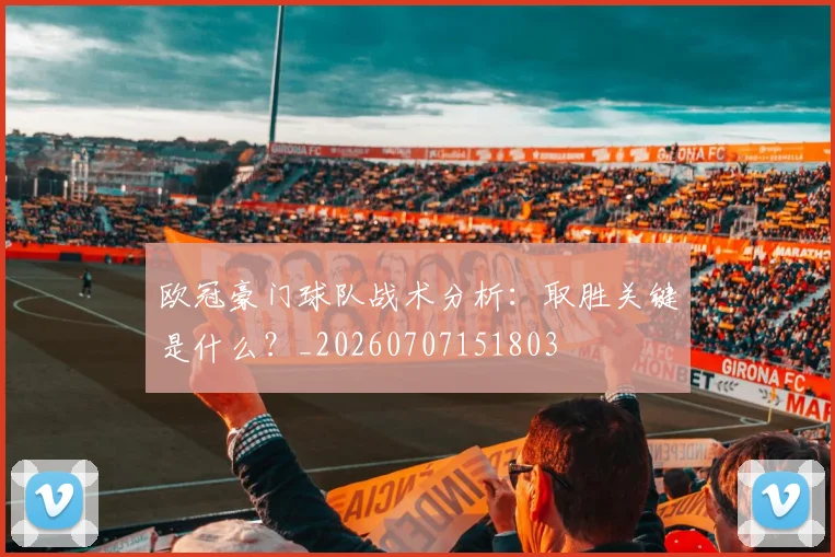 欧冠豪门球队战术分析：取胜关键是什么？_20260707151803